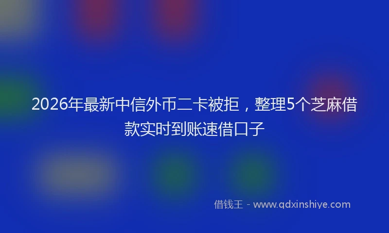 2026年最新中信外币二卡被拒，整理5个芝麻借款实时到账速借口子