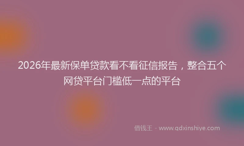 2026年最新保单贷款看不看征信报告，整合五个网贷平台门槛低一点的平台