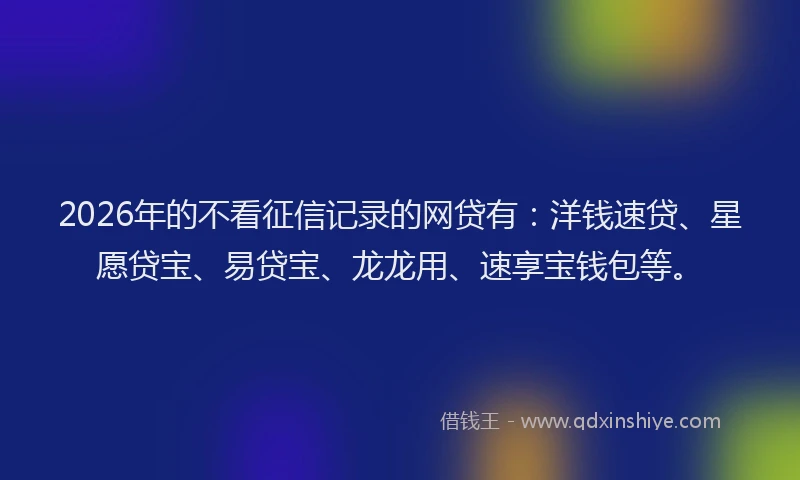 2026年的不看征信记录的网贷有：洋钱速贷、星愿贷宝、易贷宝、龙龙用、速享宝钱包等。