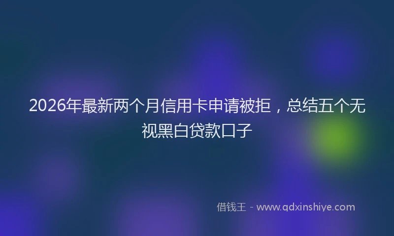 2026年最新两个月信用卡申请被拒,总结五个无视黑白贷款口子