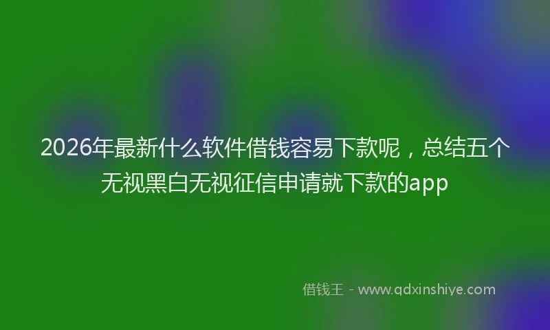 2026年最新什么软件借钱容易下款呢，总结五个无视黑白无视征信申请就下款的app