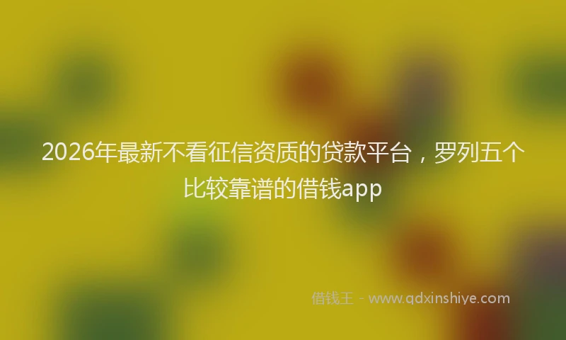 2026年最新不看征信资质的贷款平台，罗列五个比较靠谱的借钱app