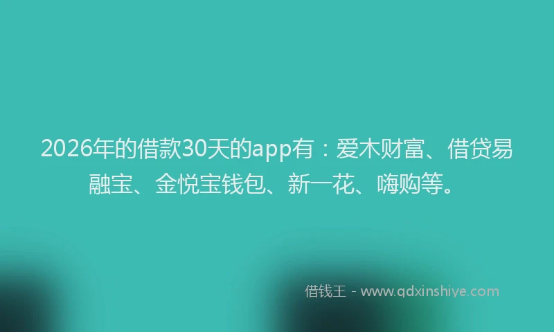 2026年的借款30天的app有：爱木财富、借贷易融宝、金悦宝钱包、新一花、嗨购等。