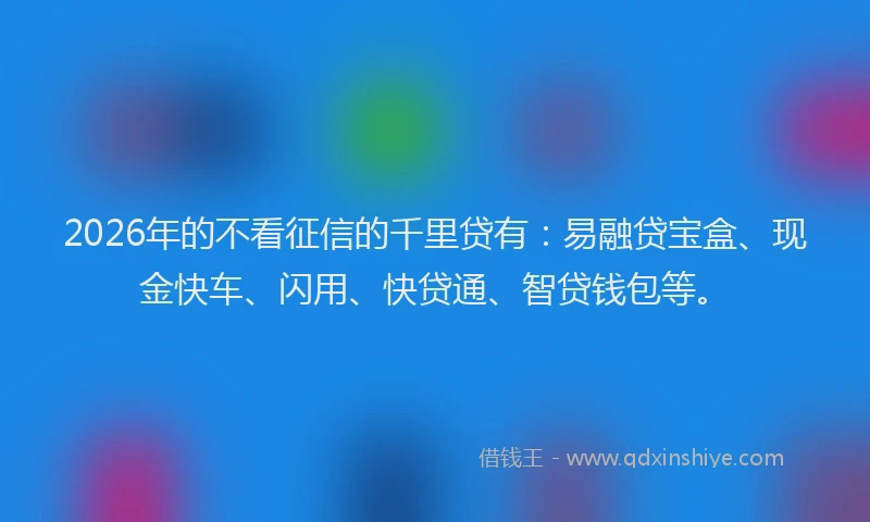 2026年的不看征信的千里贷有：易融贷宝盒、现金快车、闪用、快贷通、智贷钱包等。