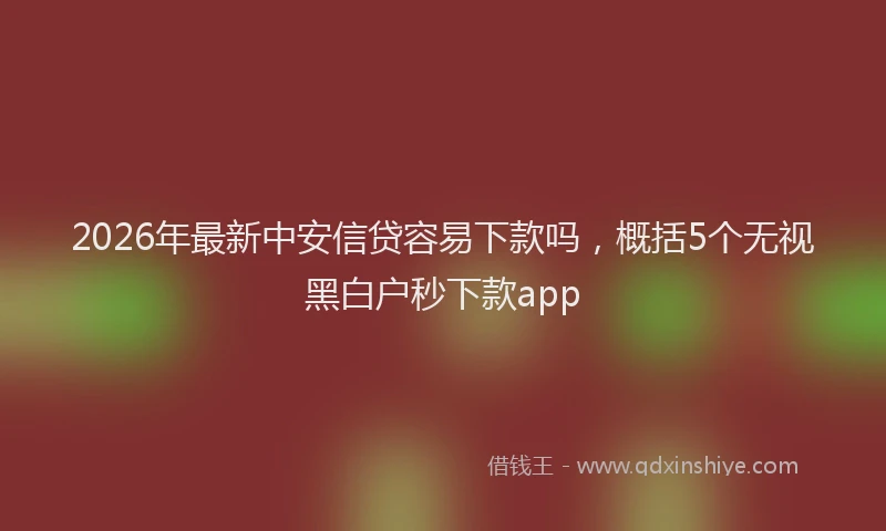 2026年最新中安信贷容易下款吗，概括5个无视黑白户秒下款app