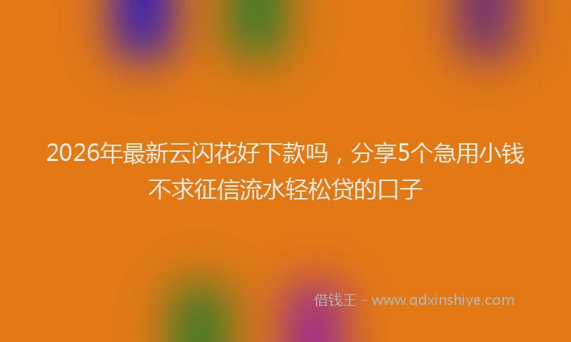 2026年最新云闪花好下款吗，分享5个急用小钱不求征信流水轻松贷的口子