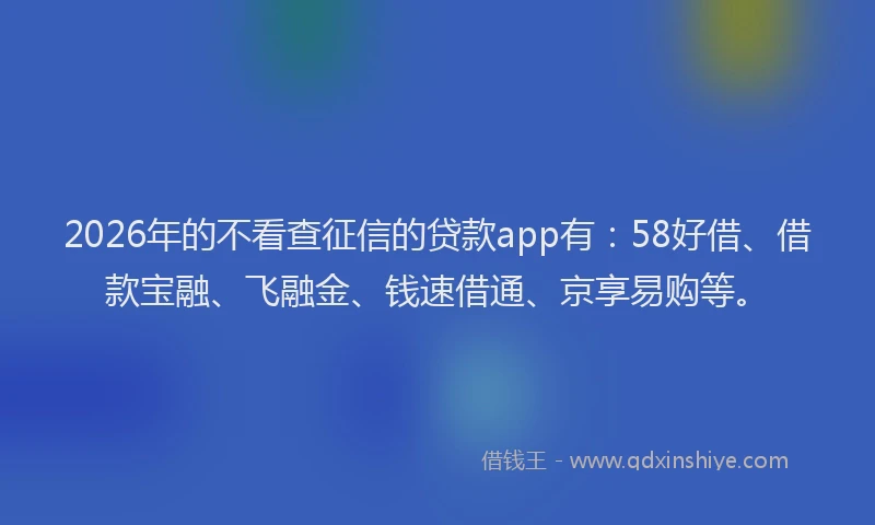 2026年的不看查征信的贷款app有：58好借、借款宝融、飞融金、钱速借通、京享易购等。
