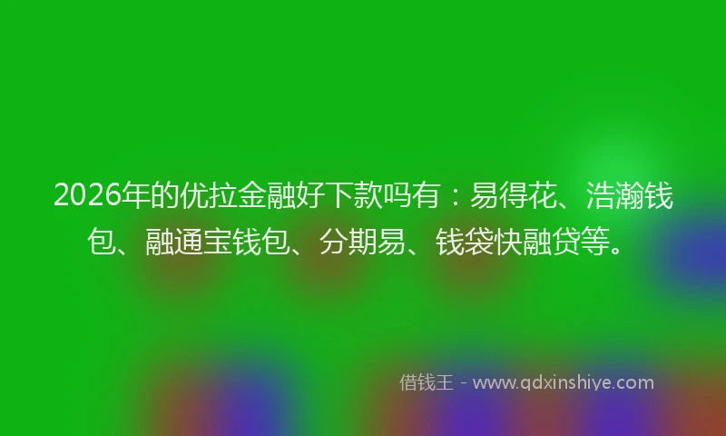 2026年的优拉金融好下款吗有：易得花、浩瀚钱包、融通宝钱包、分期易、钱袋快融贷等。