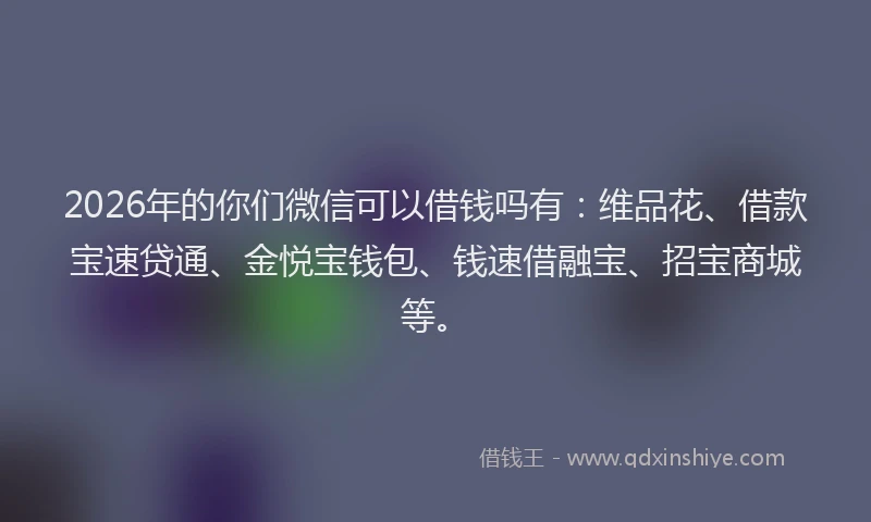 2026年的你们微信可以借钱吗有:维品花、借款宝速贷通、金悦宝钱包、钱速借融宝、招宝商城等。