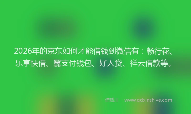 2026年的京东如何才能借钱到微信有：畅行花、乐享快借、翼支付钱包、好人贷、祥云借款等。