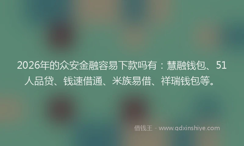 2026年的众安金融容易下款吗有：慧融钱包、51人品贷、钱速借通、米族易借、祥瑞钱包等。