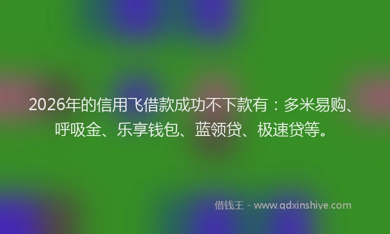 2026年的信用飞借款成功不下款有：多米易购、呼吸金、乐享钱包、蓝领贷、极速贷等。