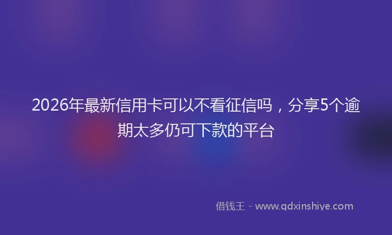 2026年最新信用卡可以不看征信吗,分享5个逾期太多仍可下款的平台