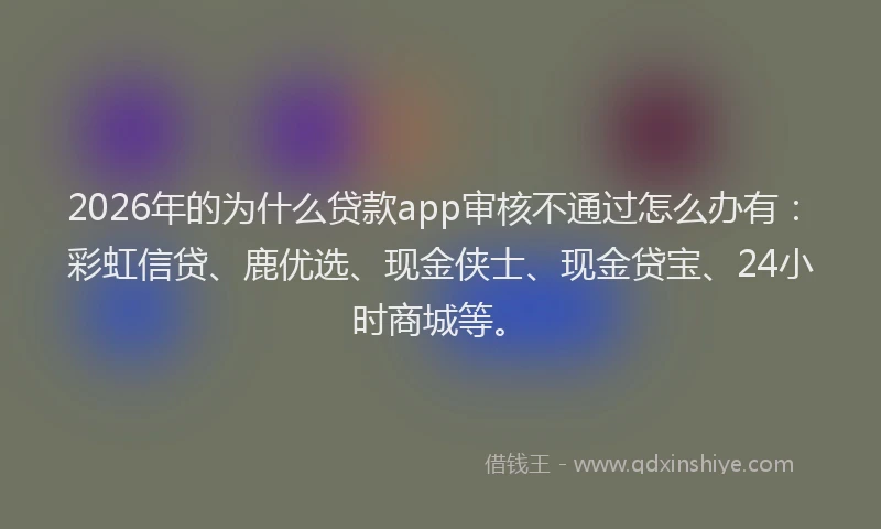 2026年的为什么贷款app审核不通过怎么办有：彩虹信贷、鹿优选、现金侠士、现金贷宝、24小时商城等。