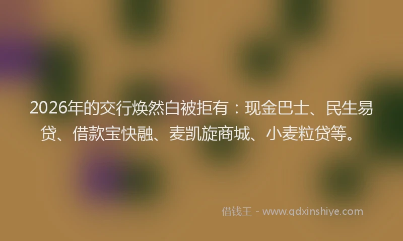 2026年的交行焕然白被拒有：现金巴士、民生易贷、借款宝快融、麦凯旋商城、小麦粒贷等。