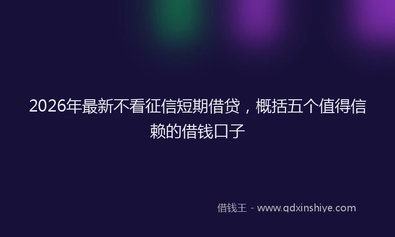 2026年最新不看征信短期借贷，概括五个值得信赖的借钱口子