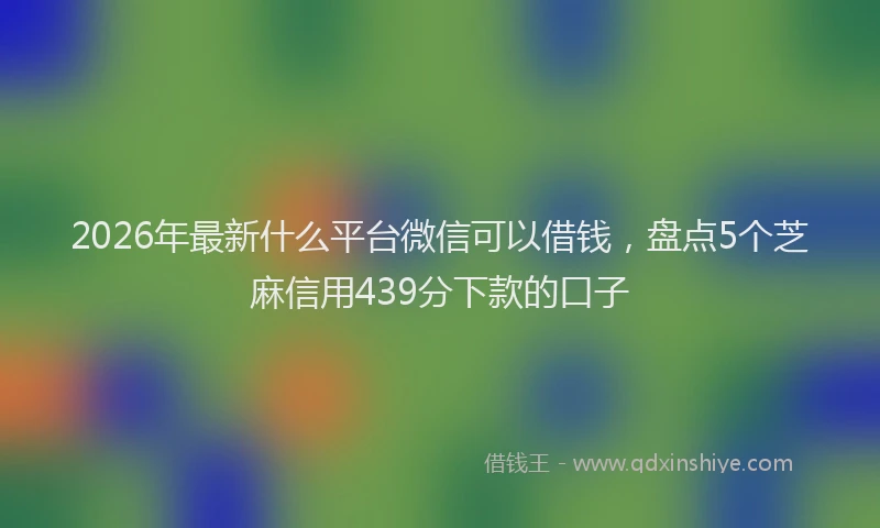 2026年最新什么平台微信可以借钱，盘点5个芝麻信用439分下款的口子
