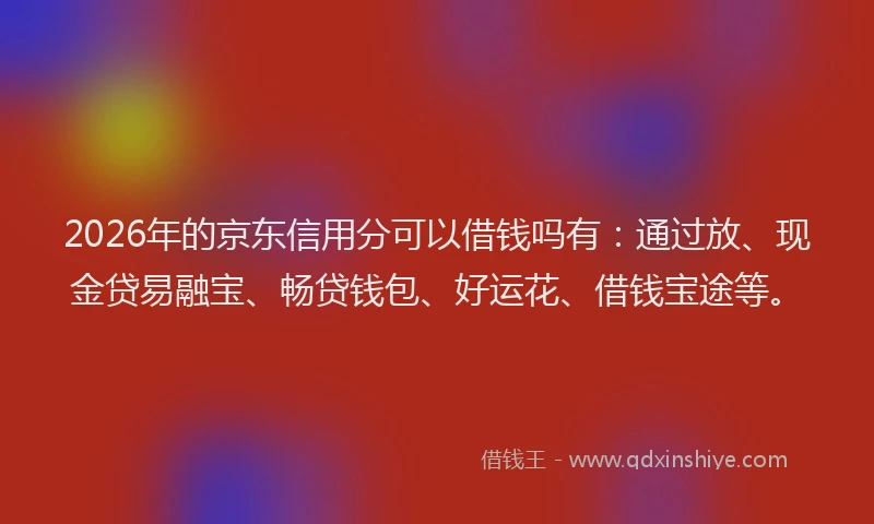 2026年的京东信用分可以借钱吗有:通过放、现金贷易融宝、畅贷钱包、好运花、借钱宝途等。