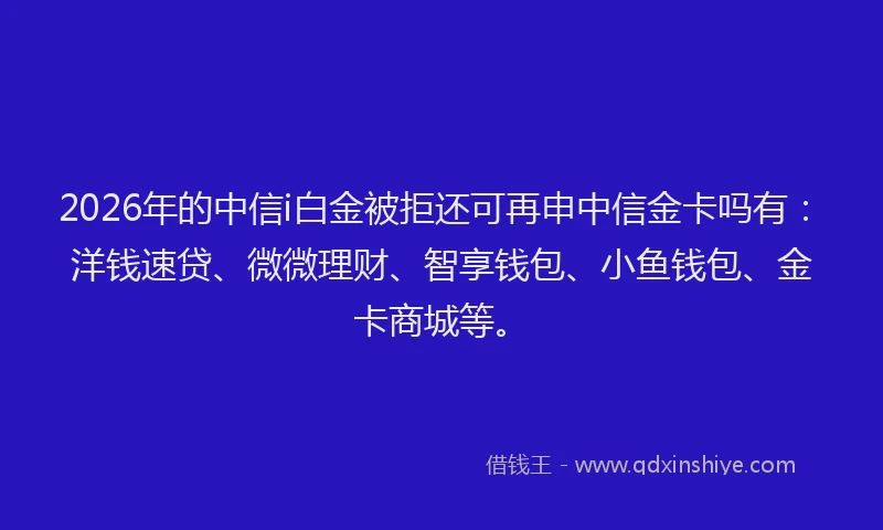 2026年的中信i白金被拒还可再申中信金卡吗有:洋钱速贷、微微理财、智享钱包、小鱼钱包、金卡商城等。