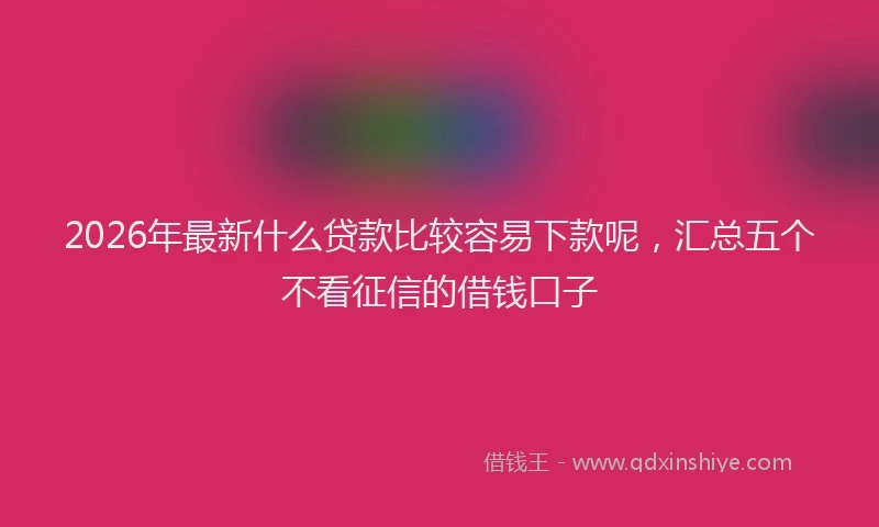 2026年最新什么贷款比较容易下款呢，汇总五个不看征信的借钱口子