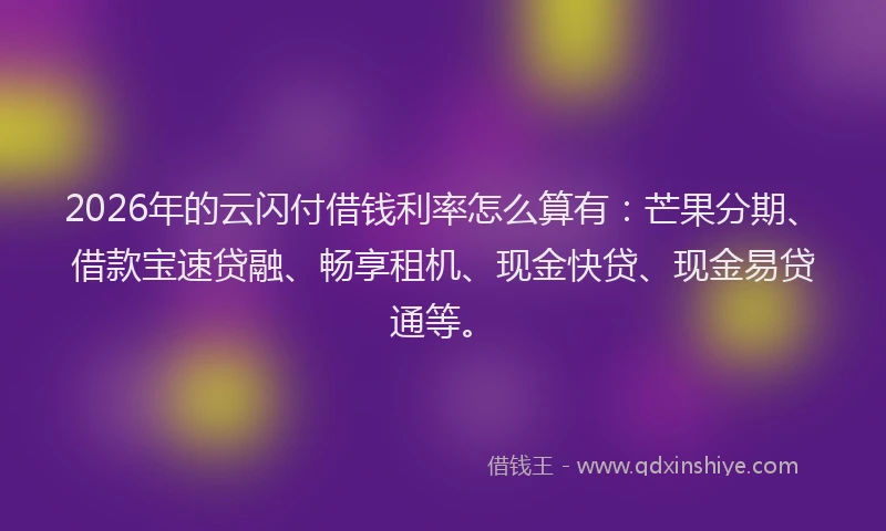 2026年的云闪付借钱利率怎么算有：芒果分期、借款宝速贷融、畅享租机、现金快贷、现金易贷通等。