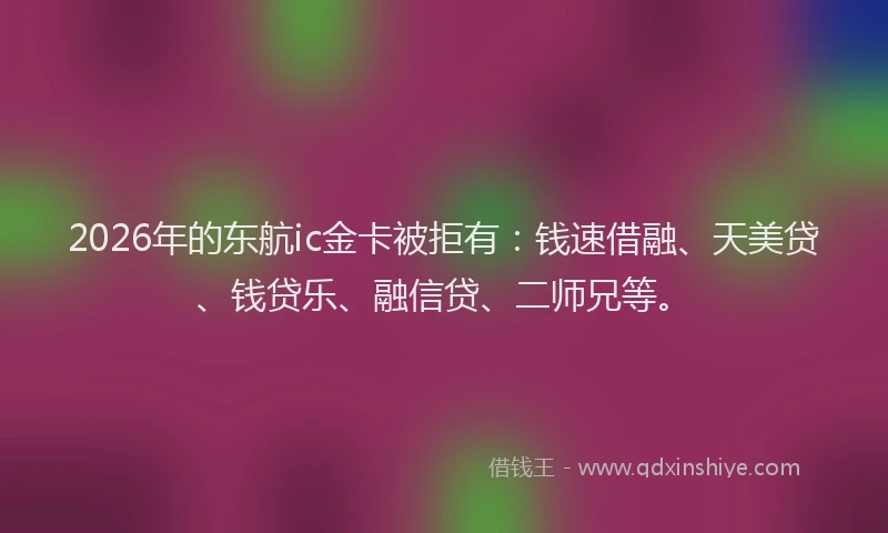 2026年的东航ic金卡被拒有：钱速借融、天美贷、钱贷乐、融信贷、二师兄等。