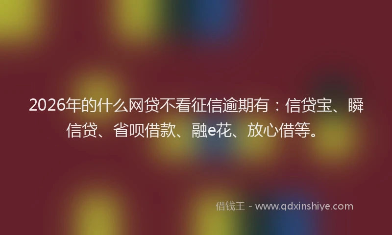 2026年的什么网贷不看征信逾期有：信贷宝、瞬信贷、省呗借款、融e花、放心借等。