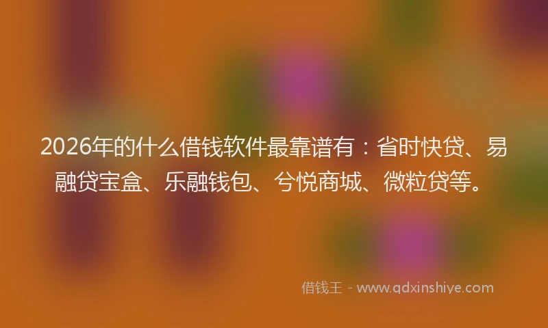 2026年的什么借钱软件最靠谱有：省时快贷、易融贷宝盒、乐融钱包、兮悦商城、微粒贷等。