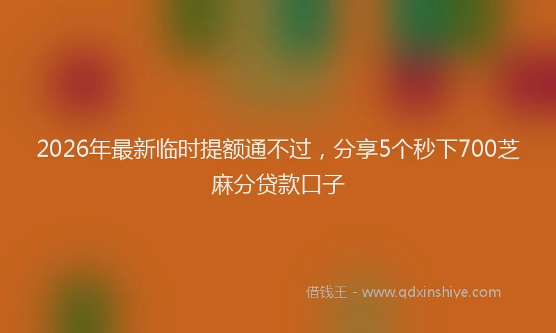2026年最新临时提额通不过，分享5个秒下700芝麻分贷款口子