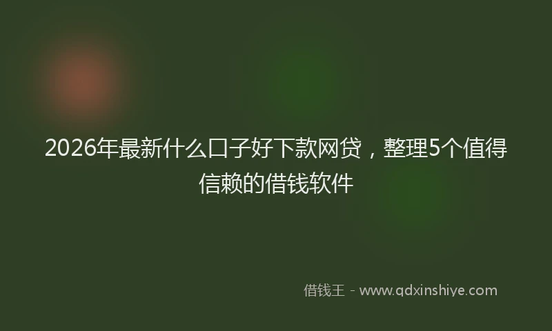 2026年最新什么口子好下款网贷，整理5个值得信赖的借钱软件