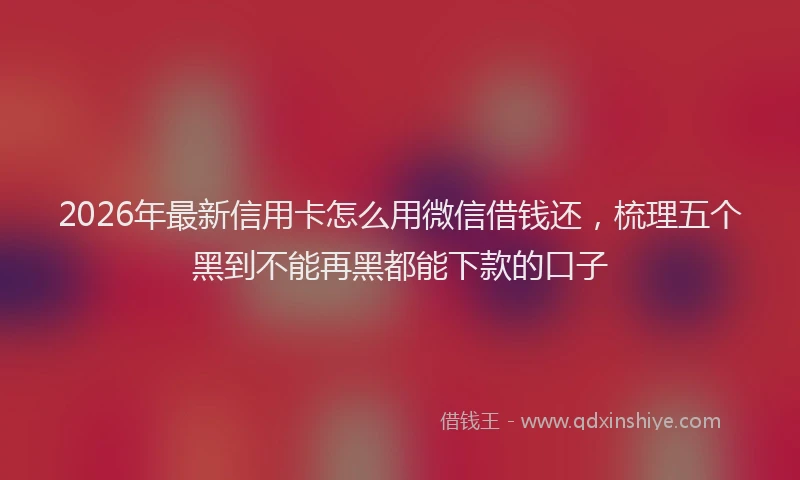 2026年最新信用卡怎么用微信借钱还，梳理五个黑到不能再黑都能下款的口子