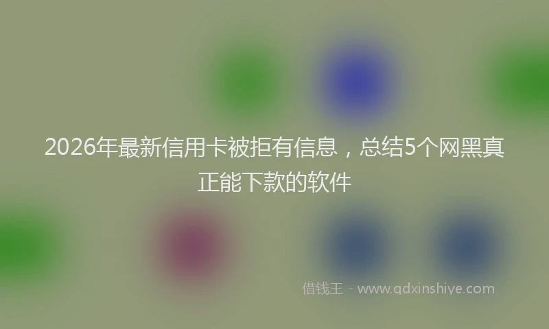 2026年最新信用卡被拒有信息,总结5个网黑真正能下款的软件