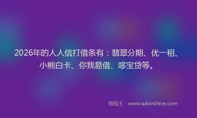 2026年的人人信打借条有:翡翠分期、优一租、小熊白卡、你我易借、哆宝贷等。
