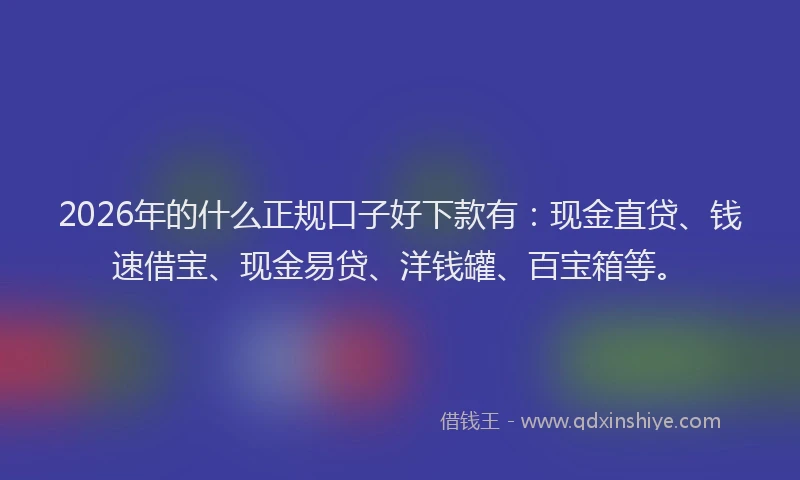 2026年的什么正规口子好下款有：现金直贷、钱速借宝、现金易贷、洋钱罐、百宝箱等。