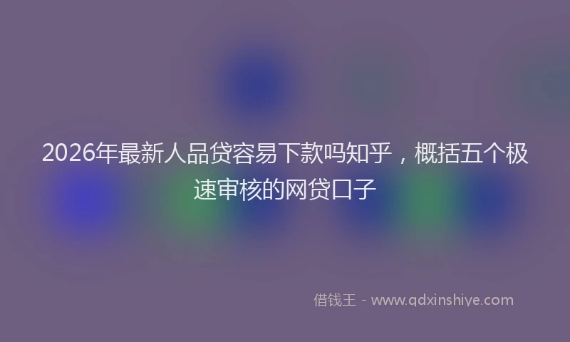 2026年最新人品贷容易下款吗知乎，概括五个极速审核的网贷口子