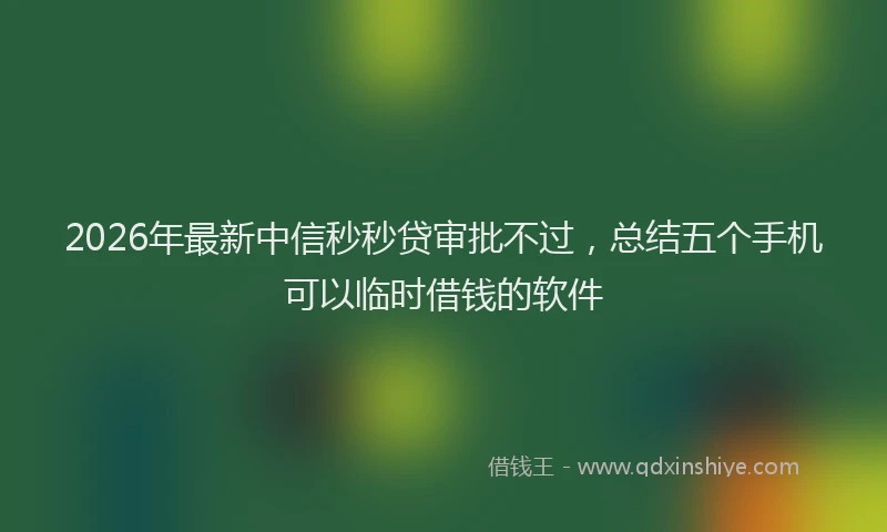 2026年最新中信秒秒贷审批不过，总结五个手机可以临时借钱的软件