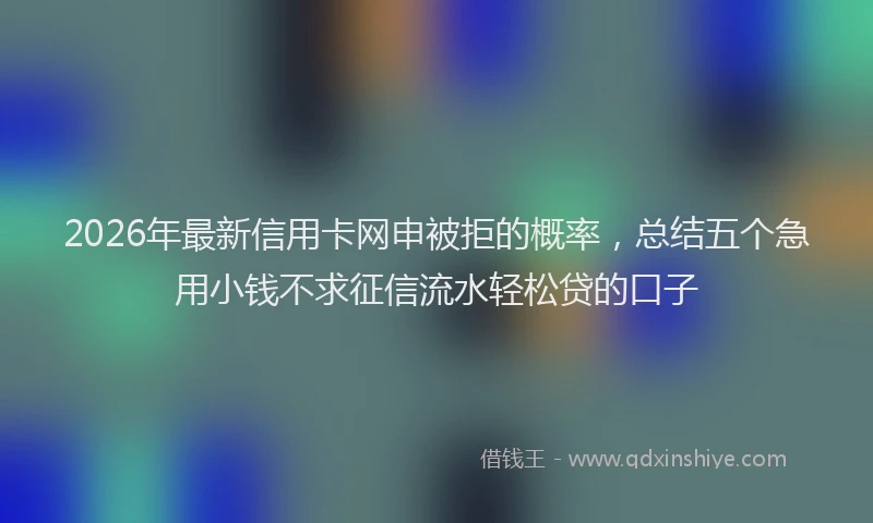 2026年最新信用卡网申被拒的概率，总结五个急用小钱不求征信流水轻松贷的口子