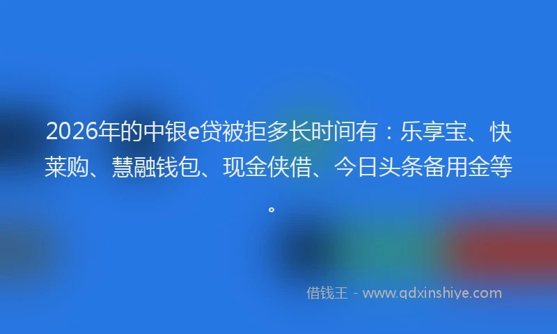 2026年的中银e贷被拒多长时间有：乐享宝、快莱购、慧融钱包、现金侠借、今日头条备用金等。