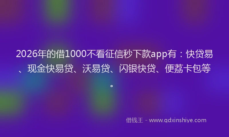2026年的借1000不看征信秒下款app有：快贷易、现金快易贷、沃易贷、闪银快贷、便荔卡包等。
