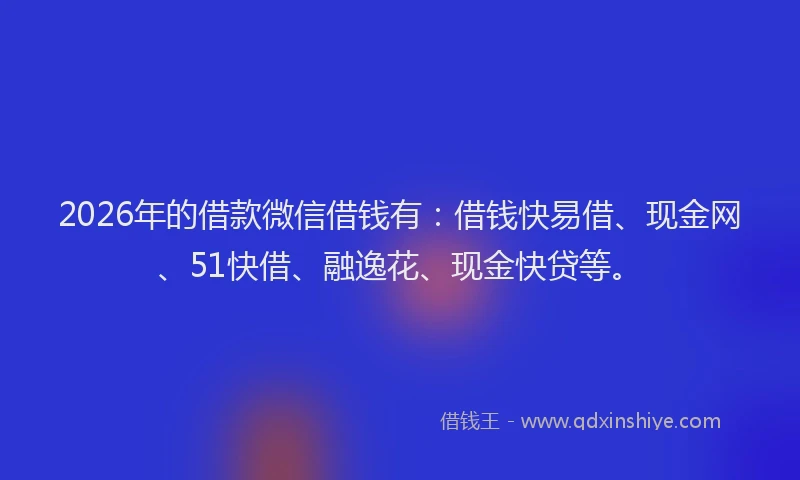 2026年的借款微信借钱有：借钱快易借、现金网、51快借、融逸花、现金快贷等。