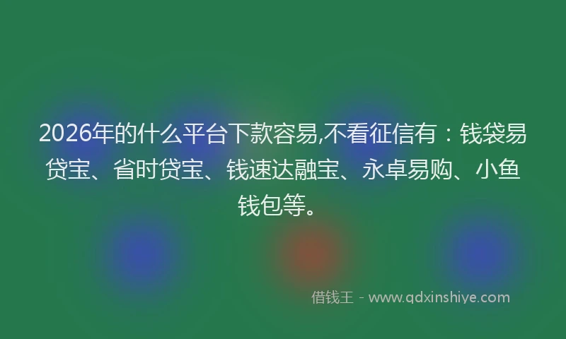 2026年的什么平台下款容易,不看征信有：钱袋易贷宝、省时贷宝、钱速达融宝、永卓易购、小鱼钱包等。