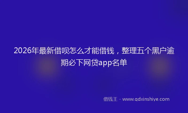 2026年最新借呗怎么才能借钱，整理五个黑户逾期必下网贷app名单