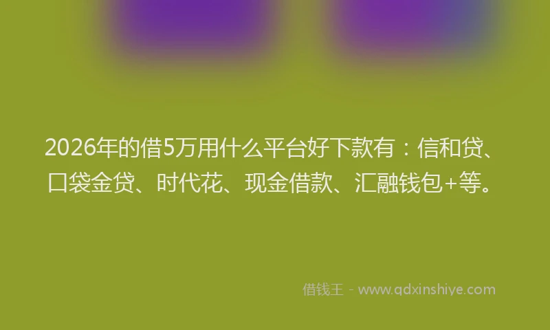 2026年的借5万用什么平台好下款有：信和贷、口袋金贷、时代花、现金借款、汇融钱包+等。