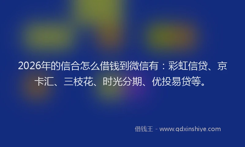 2026年的信合怎么借钱到微信有：彩虹信贷、京卡汇、三枝花、时光分期、优投易贷等。