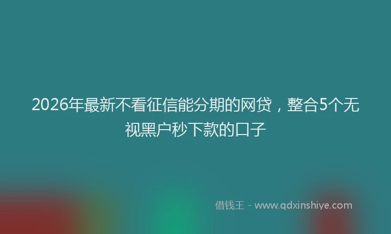 2026年最新不看征信能分期的网贷，整合5个无视黑户秒下款的口子
