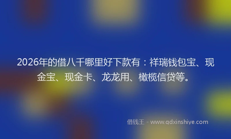 2026年的借八千哪里好下款有：祥瑞钱包宝、现金宝、现金卡、龙龙用、橄榄信贷等。