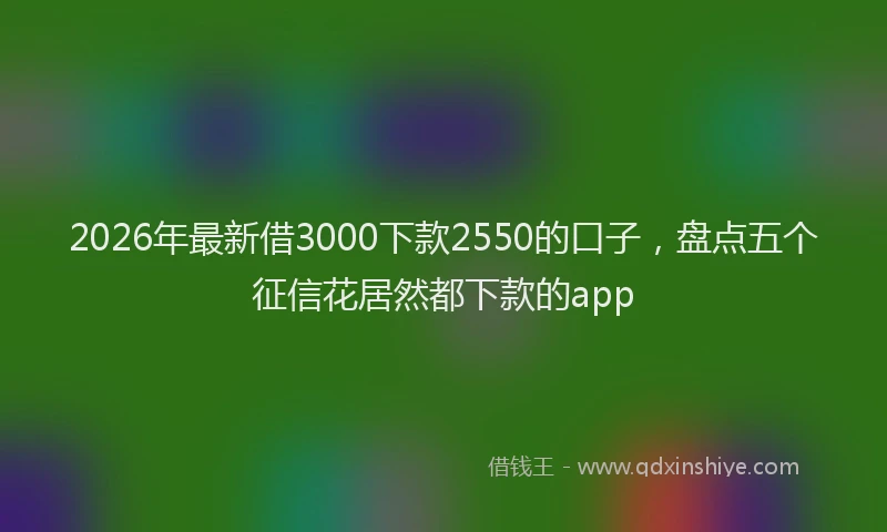 2026年最新借3000下款2550的口子，盘点五个征信花居然都下款的app