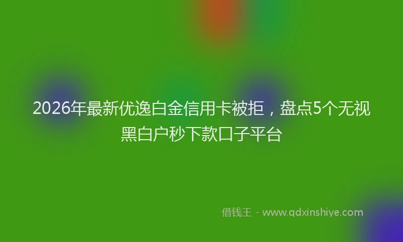 2026年最新优逸白金信用卡被拒,盘点5个无视黑白户秒下款口子平台