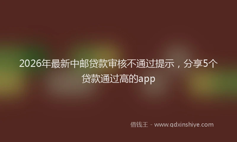 2026年最新中邮贷款审核不通过提示,分享5个贷款通过高的app