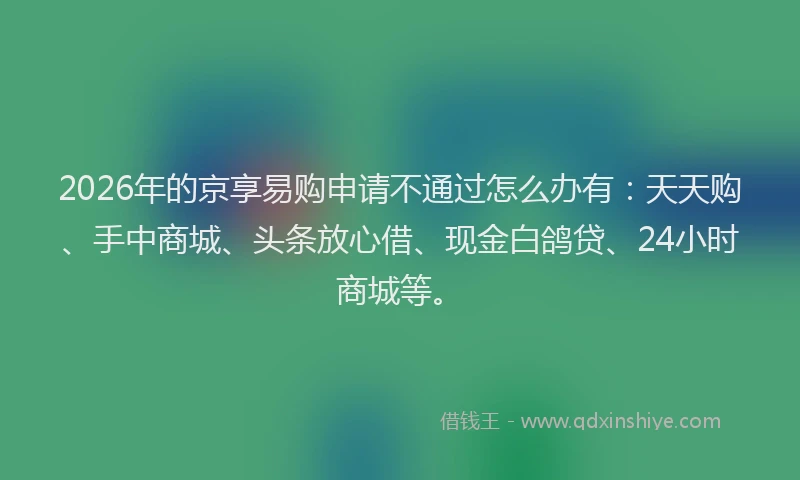 2026年的京享易购申请不通过怎么办有：天天购、手中商城、头条放心借、现金白鸽贷、24小时商城等。